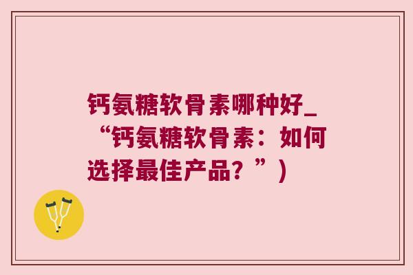 钙氨糖软骨素哪种好_“钙氨糖软骨素:如何选择最佳产品?”)
