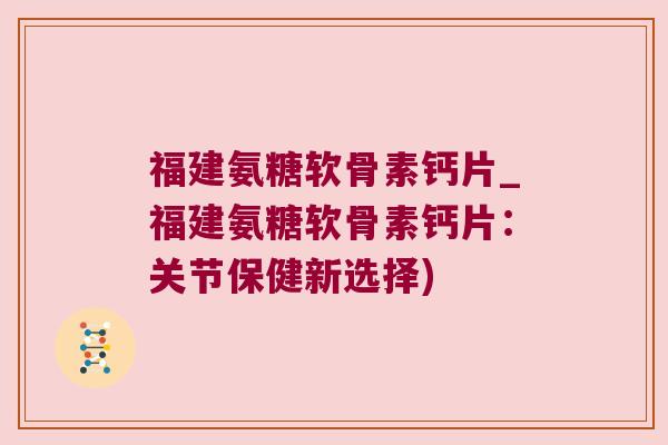 福建氨糖软骨素钙片_福建氨糖软骨素钙片：关节保健新选择)