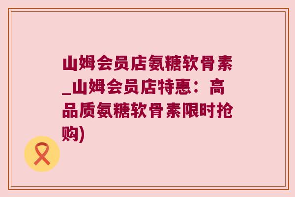 山姆会员店氨糖软骨素_山姆会员店特惠：高品质氨糖软骨素限时抢购)