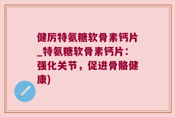 健厉特氨糖软骨素钙片_特氨糖软骨素钙片:强化关节,促进骨骼健康)