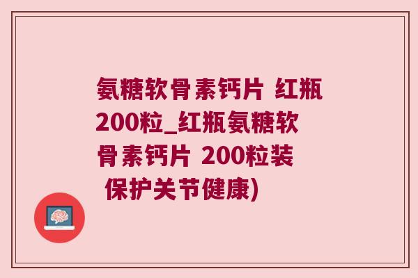 氨糖软骨素钙片 红瓶200粒_红瓶氨糖软骨素钙片 200粒装 保护关节健康)