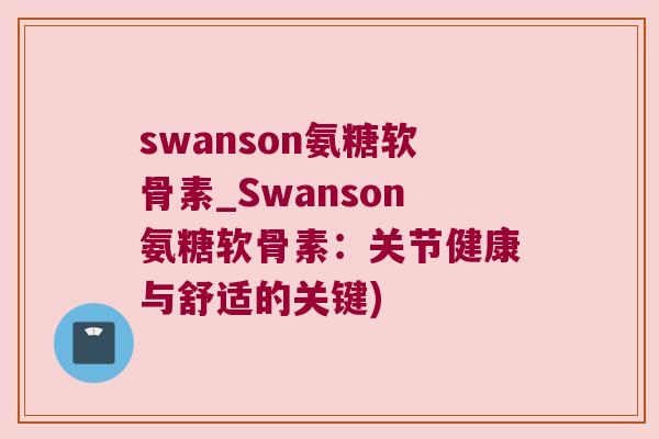 swanson氨糖软骨素_Swanson氨糖软骨素:关节健康与舒适的关键)