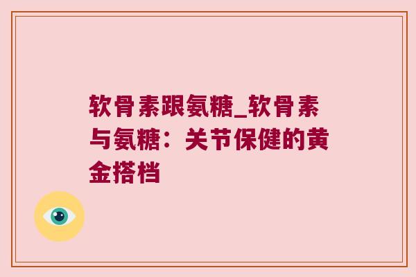 软骨素跟氨糖_软骨素与氨糖：关节保健的黄金搭档