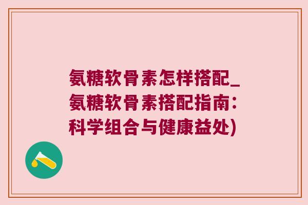 氨糖软骨素怎样搭配_氨糖软骨素搭配指南:科学组合与健康益处)