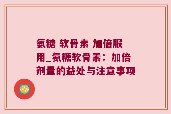 氨糖 软骨素 加倍服用_氨糖软骨素:加倍剂量的益处与注意事项