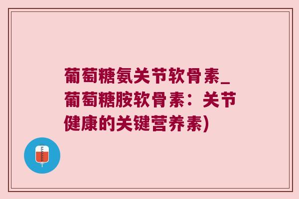 葡萄糖氨关节软骨素_葡萄糖胺软骨素:关节健康的关键营养素)