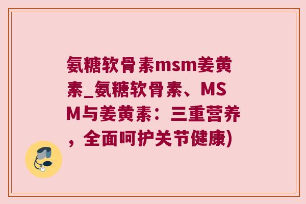 氨糖软骨素msm姜黄素_氨糖软骨素、MSM与姜黄素:三重营养,全面呵护关节健康)