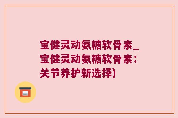 宝健灵动氨糖软骨素_宝健灵动氨糖软骨素:关节养护新选择)