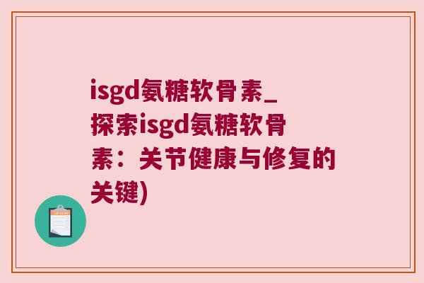 isgd氨糖软骨素_探索isgd氨糖软骨素:关节健康与修复的关键) isgd氨糖软骨素_探索isgd氨糖软骨素:关节健康与修复的关键)