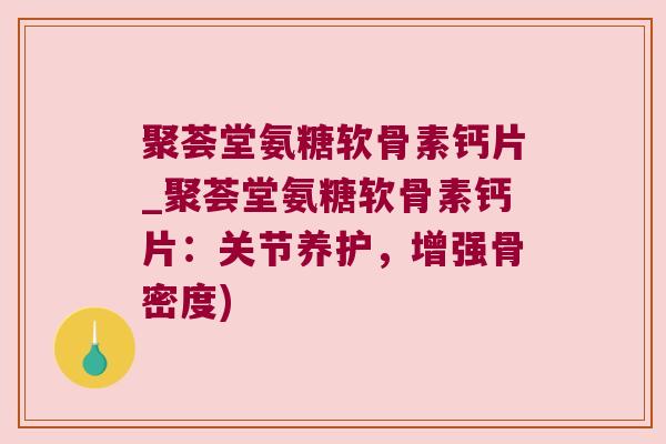 聚荟堂氨糖软骨素钙片_聚荟堂氨糖软骨素钙片:关节养护,增强骨密度)
