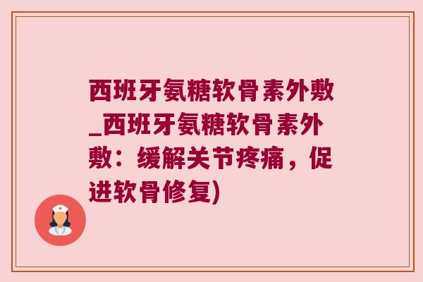 西班牙氨糖软骨素外敷_西班牙氨糖软骨素外敷:缓解关节疼痛,促进软骨修复)