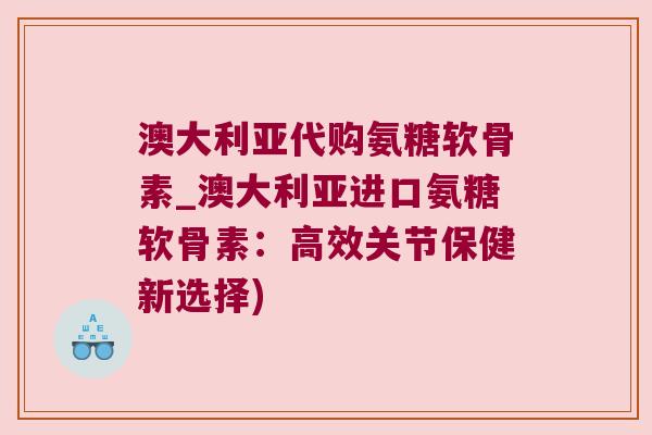 澳大利亚代购氨糖软骨素_澳大利亚进口氨糖软骨素:高效关节保健新选择)