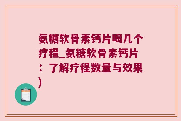 氨糖软骨素钙片喝几个疗程_氨糖软骨素钙片:了解疗程数量与效果)