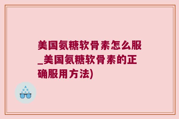 美国氨糖软骨素怎么服_美国氨糖软骨素的正确服用方法)