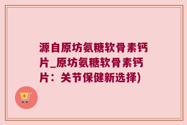 源自原坊氨糖软骨素钙片_原坊氨糖软骨素钙片:关节保健新选择)