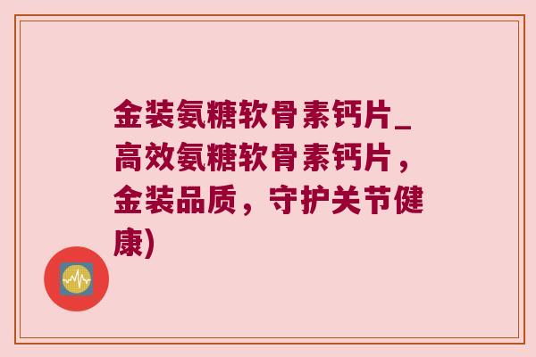 金装氨糖软骨素钙片_高效氨糖软骨素钙片,金装品质,守护关节健康)