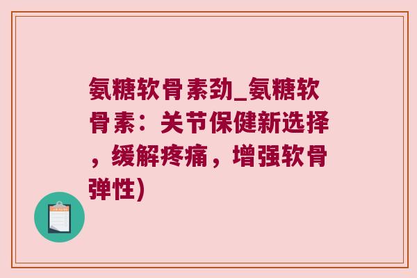 氨糖软骨素劲_氨糖软骨素:关节保健新选择,缓解疼痛,增强软骨弹性)