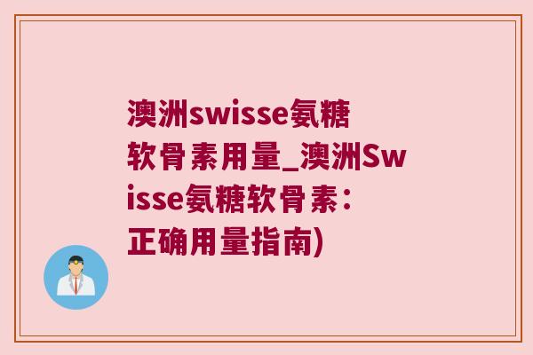澳洲swisse氨糖软骨素用量_澳洲Swisse氨糖软骨素:正确用量指南)