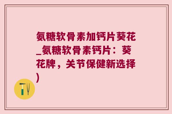 氨糖软骨素加钙片葵花_氨糖软骨素钙片:葵花牌,关节保健新选择)