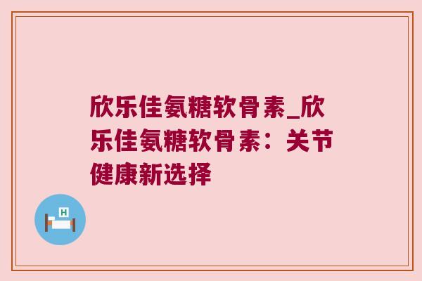 欣乐佳氨糖软骨素_欣乐佳氨糖软骨素:关节健康新选择