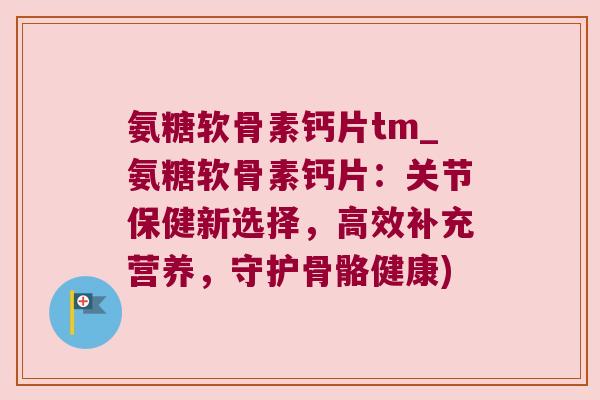 氨糖软骨素钙片tm_氨糖软骨素钙片:关节保健新选择,高效补充营养,守护骨骼健康)