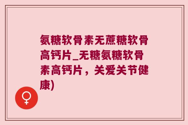 氨糖软骨素无蔗糖软骨高钙片_无糖氨糖软骨素高钙片,关爱关节健康)