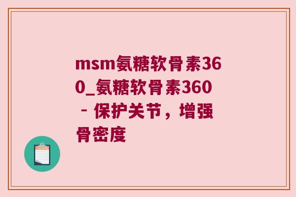 msm氨糖软骨素360_氨糖软骨素360 - 保护关节，增强骨密度