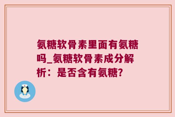 氨糖软骨素里面有氨糖吗_氨糖软骨素成分解析:是否含有氨糖?