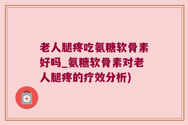 老人腿疼吃氨糖软骨素好吗_氨糖软骨素对老人腿疼的疗效分析)