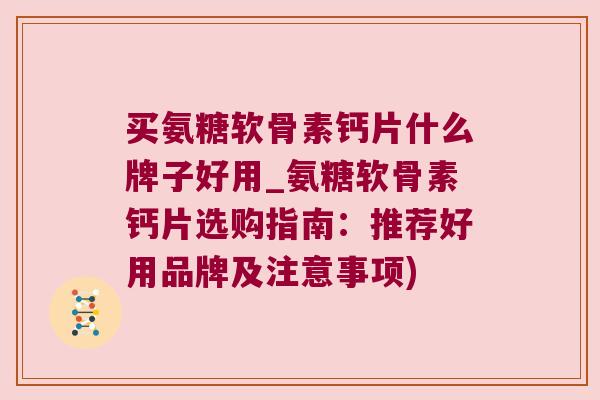 买氨糖软骨素钙片什么牌子好用_氨糖软骨素钙片选购指南:推荐好用品牌及注意事项)