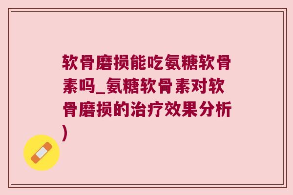 软骨磨损能吃氨糖软骨素吗_氨糖软骨素对软骨磨损的治疗效果分析)