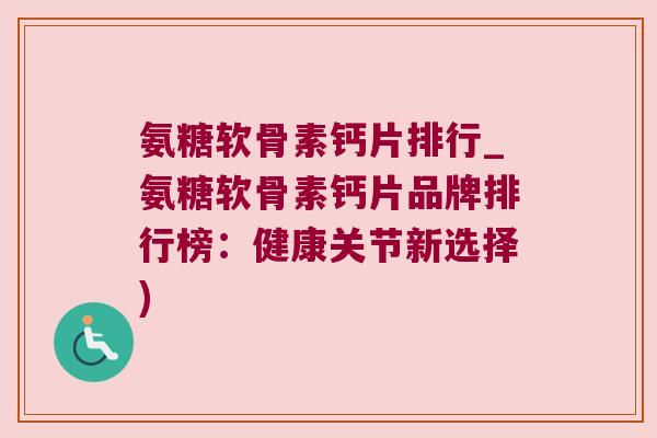 氨糖软骨素钙片排行_氨糖软骨素钙片品牌排行榜:健康关节新选择)