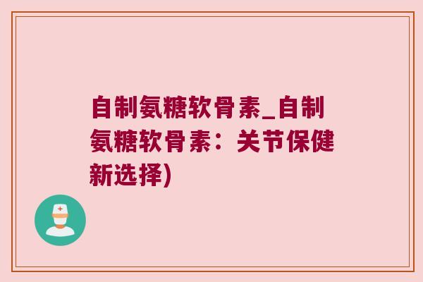 自制氨糖软骨素_自制氨糖软骨素:关节保健新选择)