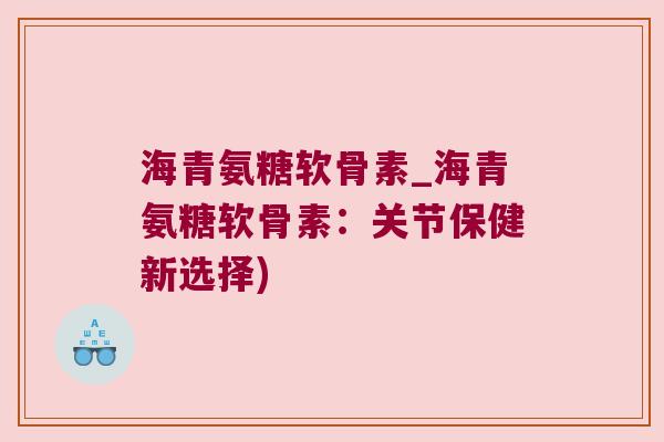 海青氨糖软骨素_海青氨糖软骨素：关节保健新选择)