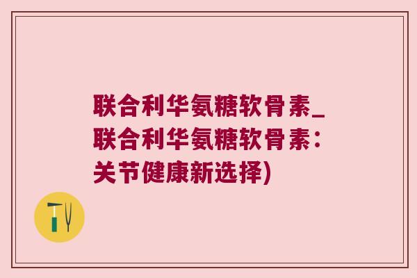 联合利华氨糖软骨素_联合利华氨糖软骨素:关节健康新选择)