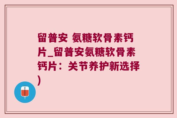 留普安 氨糖软骨素钙片_留普安氨糖软骨素钙片:关节养护新选择)