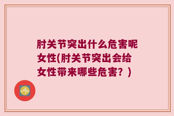 肘关节突出什么危害呢女性(肘关节突出会给女性带来哪些危害?) 肘关节突出什么危害呢女性(肘关节突出会给女性带来哪些危害?)