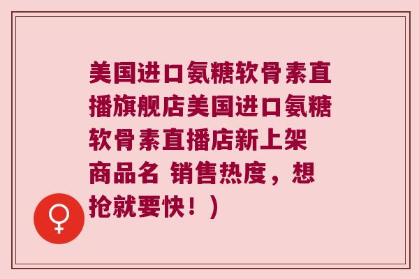 美国进口氨糖软骨素直播旗舰店美国进口氨糖软骨素直播店新上架 商品名 销售热度,想抢就要快!)