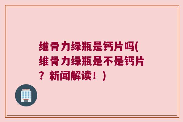 维骨力绿瓶是钙片吗(维骨力绿瓶是不是钙片?新闻解读!)