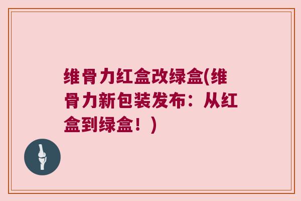 维骨力红盒改绿盒(维骨力新包装发布:从红盒到绿盒!)