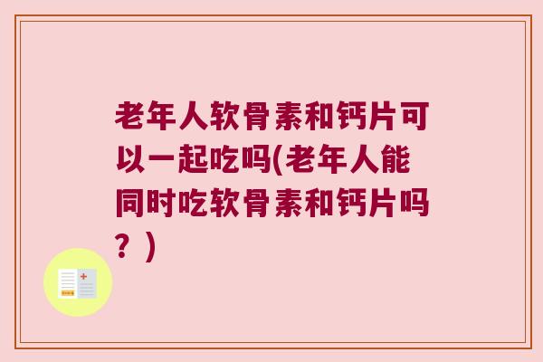 老年人软骨素和钙片可以一起吃吗(老年人能同时吃软骨素和钙片吗？)