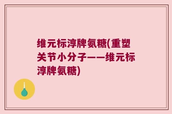 维元标淳牌氨糖(重塑关节小分子——维元标淳牌氨糖)