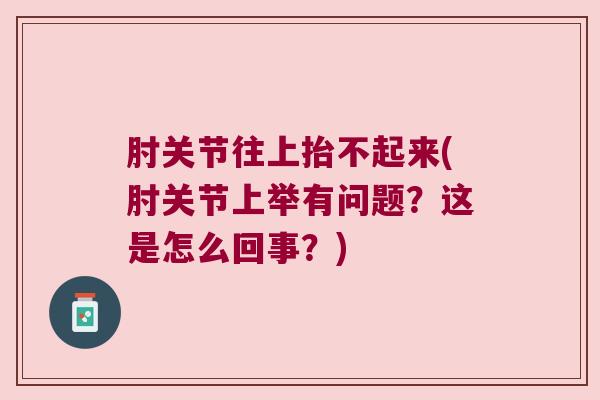 肘关节往上抬不起来(肘关节上举有问题?这是怎么回事?)