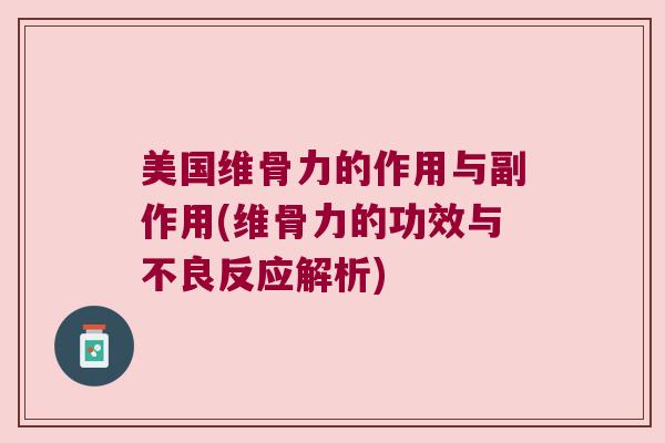 美国维骨力的作用与副作用(维骨力的功效与不良反应解析)