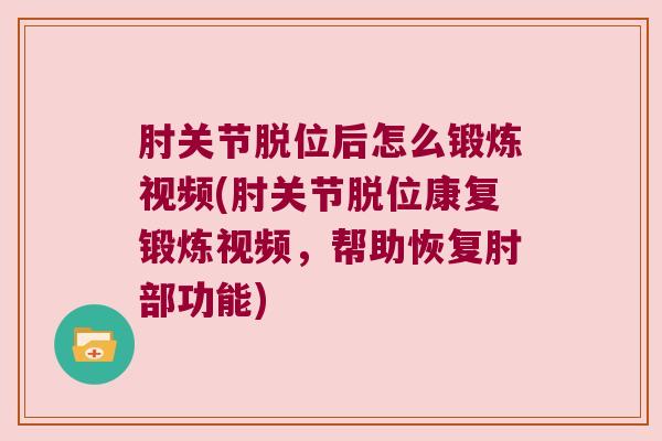 肘关节脱位后怎么锻炼视频(肘关节脱位康复锻炼视频,帮助恢复肘部功能)
