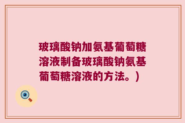 玻璃酸钠加氨基葡萄糖溶液制备玻璃酸钠氨基葡萄糖溶液的方法。)