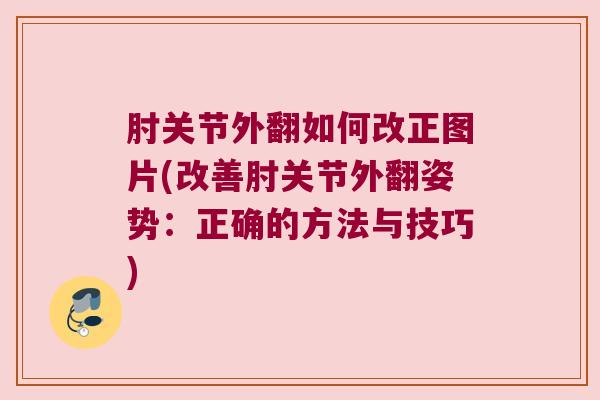 肘关节外翻如何改正图片(改善肘关节外翻姿势:正确的方法与技巧)