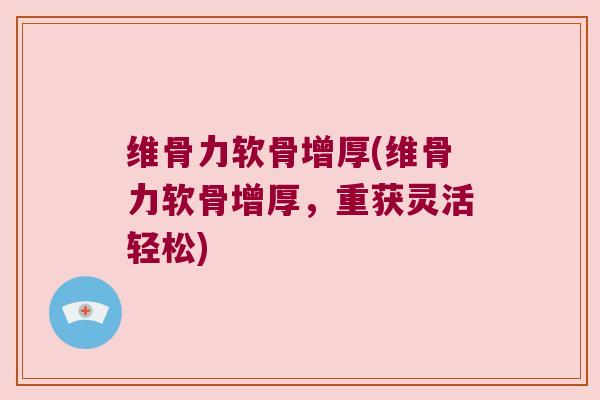 维骨力软骨增厚(维骨力软骨增厚,重获灵活轻松)