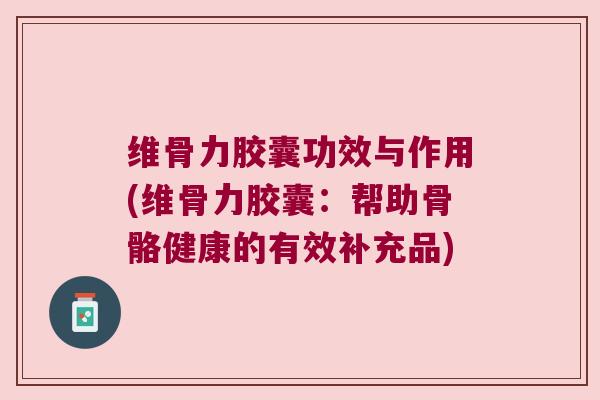 维骨力胶囊功效与作用(维骨力胶囊:帮助骨骼健康的有效补充品)