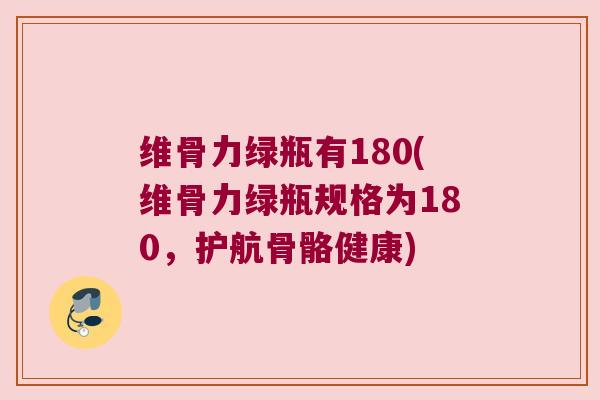 维骨力绿瓶有180(维骨力绿瓶规格为180,护航骨骼健康)